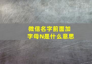 微信名字前面加字母N是什么意思