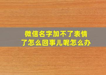 微信名字加不了表情了怎么回事儿呢怎么办