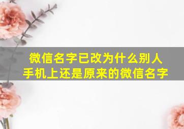 微信名字已改为什么别人手机上还是原来的微信名字