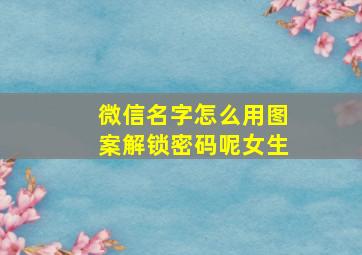 微信名字怎么用图案解锁密码呢女生