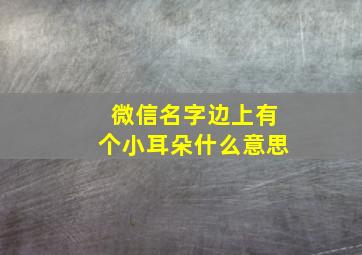 微信名字边上有个小耳朵什么意思