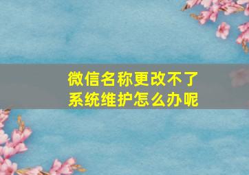 微信名称更改不了系统维护怎么办呢