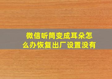 微信听筒变成耳朵怎么办恢复出厂设置没有