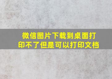 微信图片下载到桌面打印不了但是可以打印文档