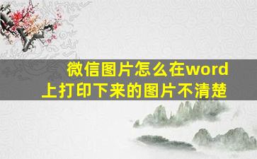 微信图片怎么在word上打印下来的图片不清楚