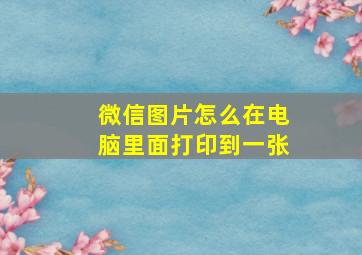 微信图片怎么在电脑里面打印到一张