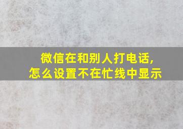 微信在和别人打电话,怎么设置不在忙线中显示