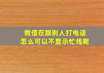 微信在跟别人打电话怎么可以不显示忙线呢