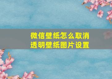 微信壁纸怎么取消透明壁纸图片设置