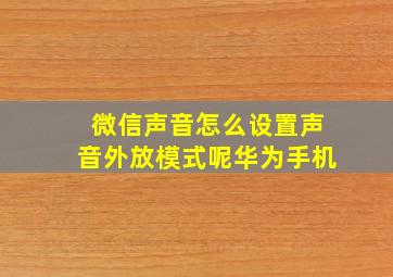 微信声音怎么设置声音外放模式呢华为手机