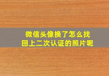 微信头像换了怎么找回上二次认证的照片呢