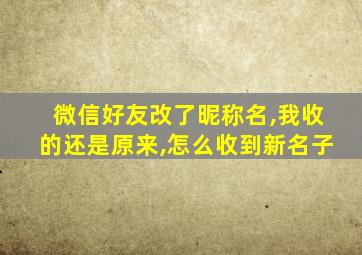 微信好友改了昵称名,我收的还是原来,怎么收到新名子