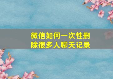 微信如何一次性删除很多人聊天记录