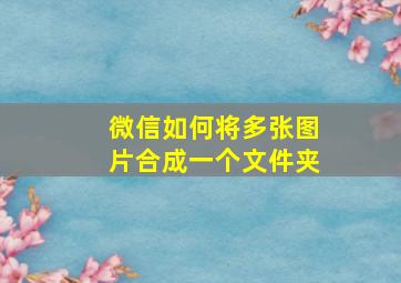 微信如何将多张图片合成一个文件夹