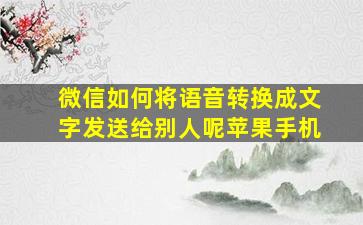 微信如何将语音转换成文字发送给别人呢苹果手机