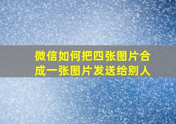 微信如何把四张图片合成一张图片发送给别人