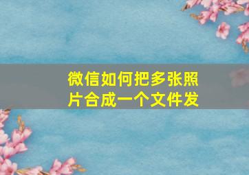 微信如何把多张照片合成一个文件发