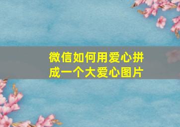 微信如何用爱心拼成一个大爱心图片