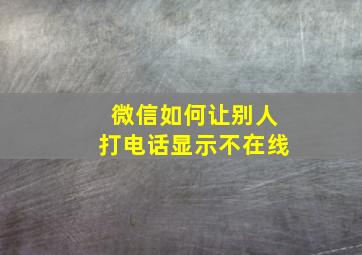 微信如何让别人打电话显示不在线