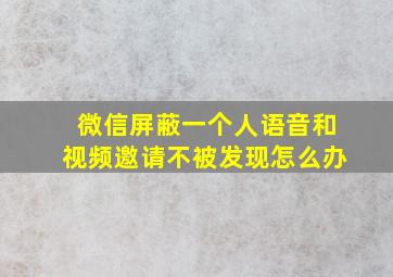 微信屏蔽一个人语音和视频邀请不被发现怎么办