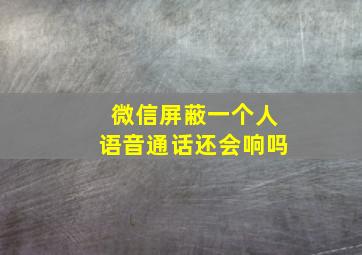 微信屏蔽一个人语音通话还会响吗