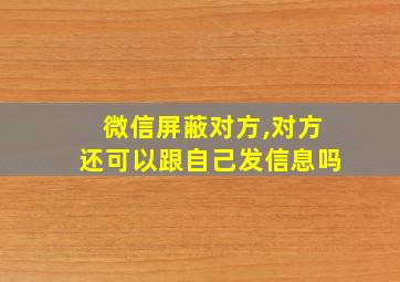 微信屏蔽对方,对方还可以跟自己发信息吗