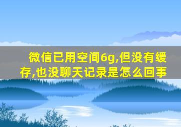 微信已用空间6g,但没有缓存,也没聊天记录是怎么回事