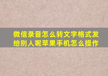 微信录音怎么转文字格式发给别人呢苹果手机怎么操作