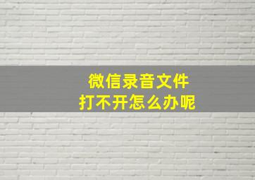 微信录音文件打不开怎么办呢