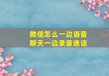 微信怎么一边语音聊天一边录音通话