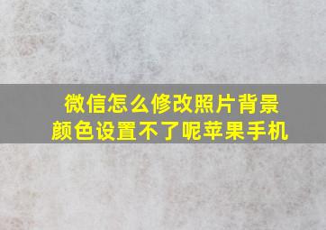 微信怎么修改照片背景颜色设置不了呢苹果手机