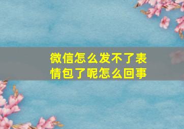 微信怎么发不了表情包了呢怎么回事