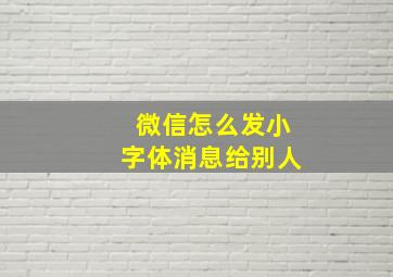 微信怎么发小字体消息给别人