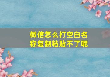 微信怎么打空白名称复制粘贴不了呢