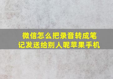 微信怎么把录音转成笔记发送给别人呢苹果手机