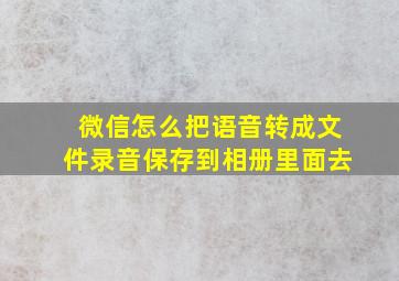 微信怎么把语音转成文件录音保存到相册里面去