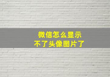 微信怎么显示不了头像图片了