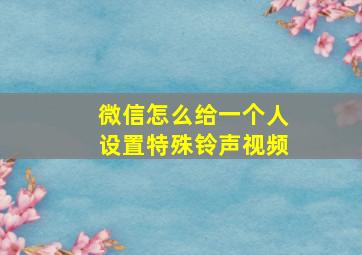 微信怎么给一个人设置特殊铃声视频