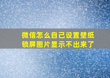 微信怎么自己设置壁纸锁屏图片显示不出来了