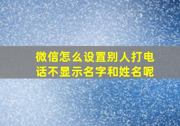 微信怎么设置别人打电话不显示名字和姓名呢