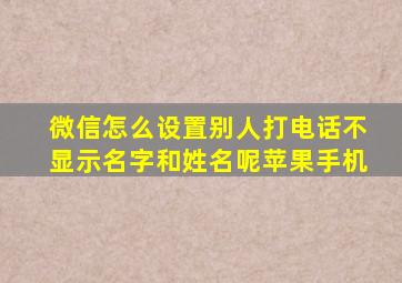 微信怎么设置别人打电话不显示名字和姓名呢苹果手机