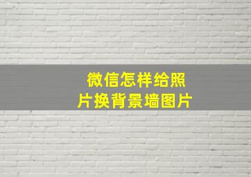 微信怎样给照片换背景墙图片