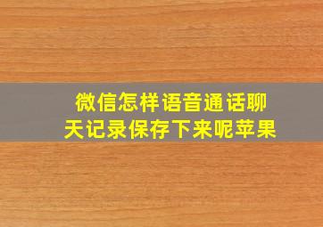 微信怎样语音通话聊天记录保存下来呢苹果