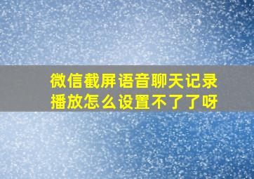 微信截屏语音聊天记录播放怎么设置不了了呀