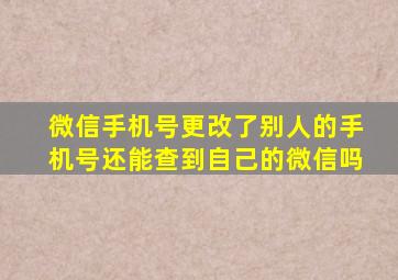 微信手机号更改了别人的手机号还能查到自己的微信吗