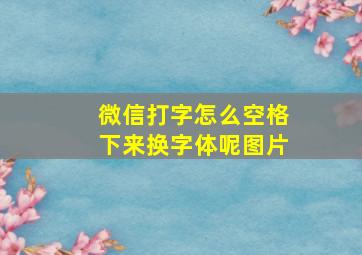 微信打字怎么空格下来换字体呢图片