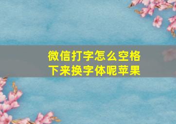 微信打字怎么空格下来换字体呢苹果