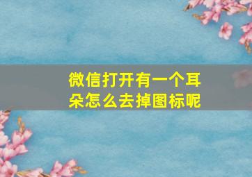 微信打开有一个耳朵怎么去掉图标呢