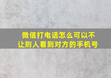 微信打电话怎么可以不让别人看到对方的手机号