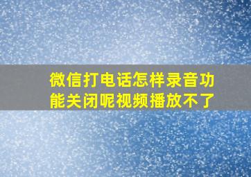 微信打电话怎样录音功能关闭呢视频播放不了